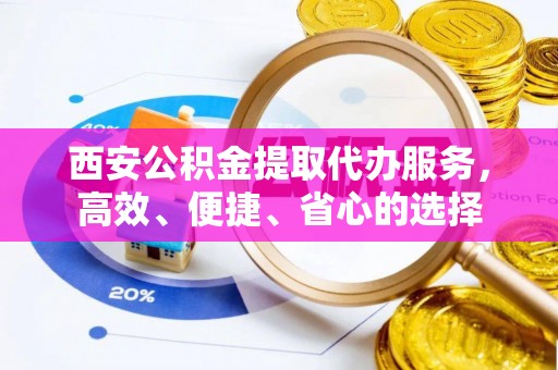 江西西安公积金提取代办服务，高效、便捷、省心的选择