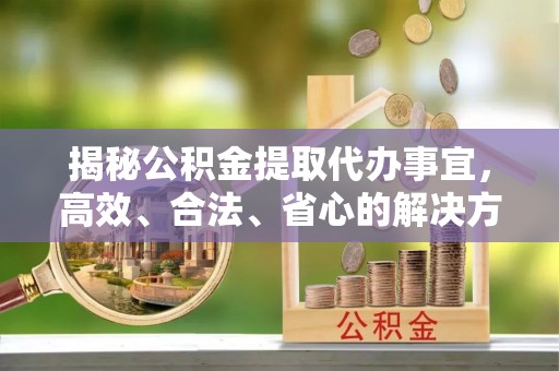 江西揭秘公积金提取代办事宜，高效、合法、省心的解决方案