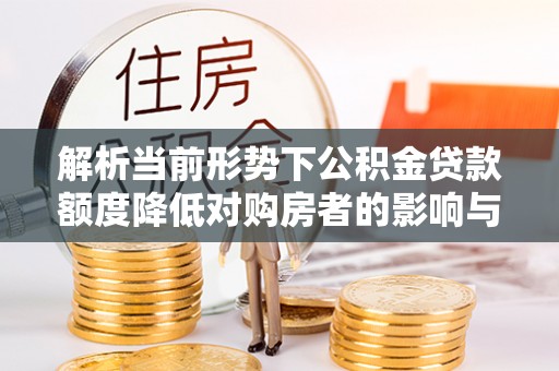 江西解析当前形势下公积金贷款额度降低对购房者的影响与应对策略