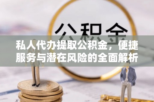 江西私人代办提取公积金，便捷服务与潜在风险的全面解析