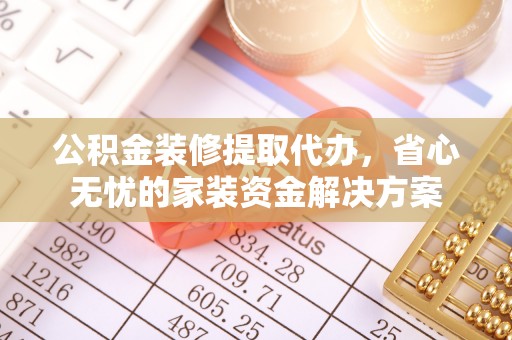 江西公积金装修提取代办，省心无忧的家装资金解决方案