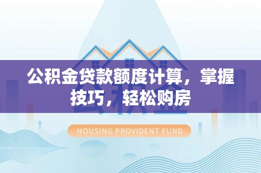 江西公积金贷款额度计算，掌握技巧，轻松购房