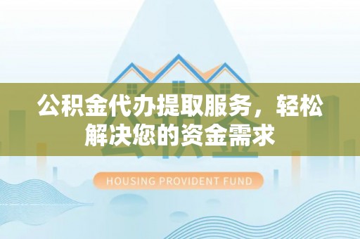 江西公积金代办提取服务，轻松解决您的资金需求