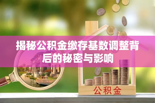 江西揭秘公积金缴存基数调整背后的秘密与影响