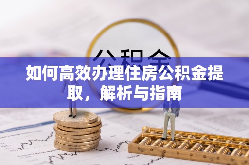 江西如何高效办理住房公积金提取，解析与指南