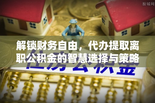江西解锁财务自由，代办提取离职公积金的智慧选择与策略