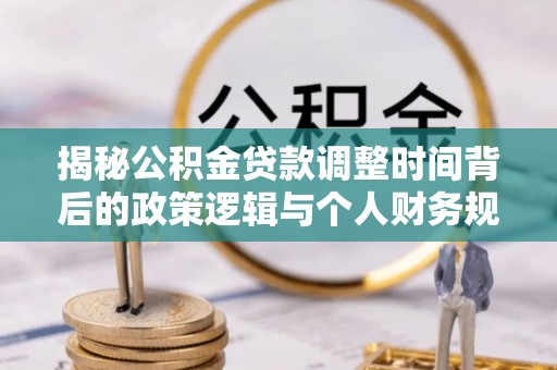 江西揭秘公积金贷款调整时间背后的政策逻辑与个人财务规划
