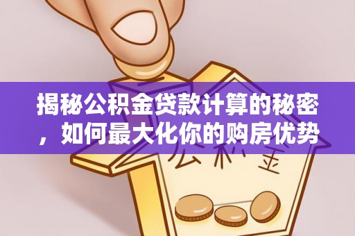 江西揭秘公积金贷款计算的秘密，如何最大化你的购房优势