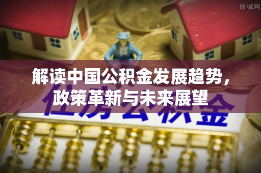 江西解读中国公积金发展趋势，政策革新与未来展望