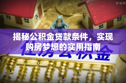 江西揭秘公积金贷款条件，实现购房梦想的实用指南