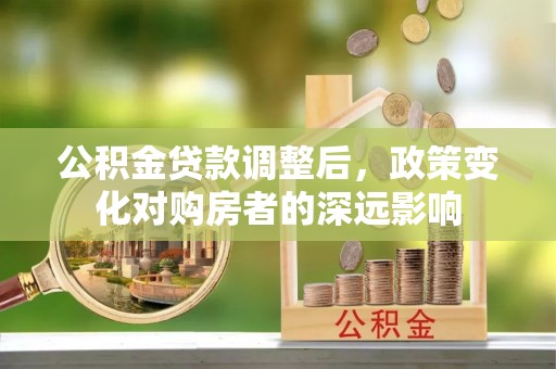 江西公积金贷款调整后，政策变化对购房者的深远影响