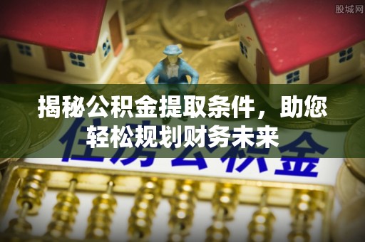 江西揭秘公积金提取条件，助您轻松规划财务未来