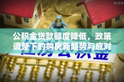 江西公积金贷款额度降低，政策调整下的购房新趋势与应对策略