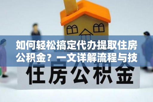 江西如何轻松搞定代办提取住房公积金？一文详解流程与技巧