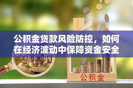 江西公积金贷款风险防控，如何在经济波动中保障资金安全