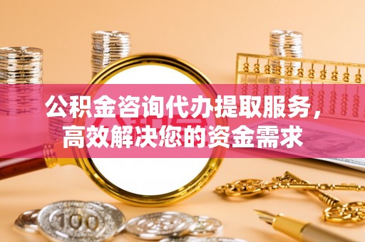 江西公积金咨询代办提取服务，高效解决您的资金需求