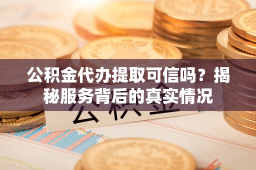 江西公积金代办提取可信吗？揭秘服务背后的真实情况