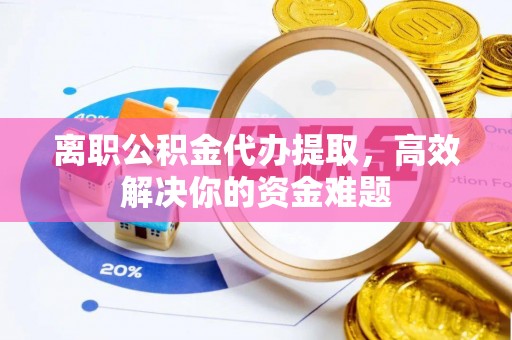 江西离职公积金代办提取，高效解决你的资金难题
