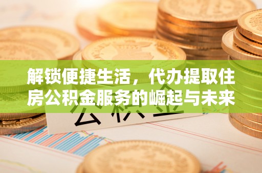 江西解锁便捷生活，代办提取住房公积金服务的崛起与未来