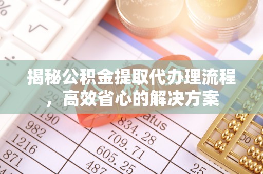 江西揭秘公积金提取代办理流程，高效省心的解决方案