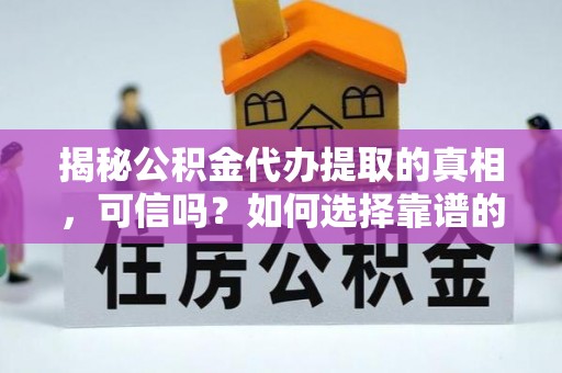江西揭秘公积金代办提取的真相，可信吗？如何选择靠谱的服务商？