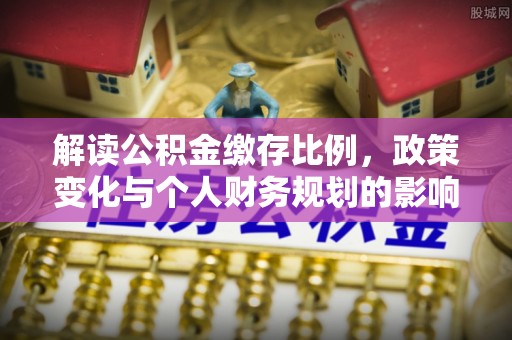 江西解读公积金缴存比例，政策变化与个人财务规划的影响
