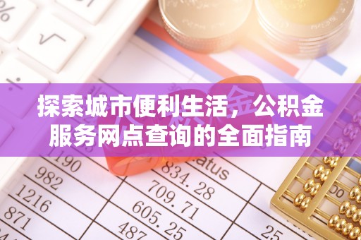 江西探索城市便利生活，公积金服务网点查询的全面指南