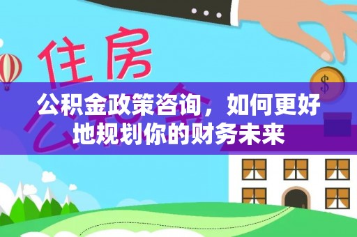 江西公积金政策咨询，如何更好地规划你的财务未来