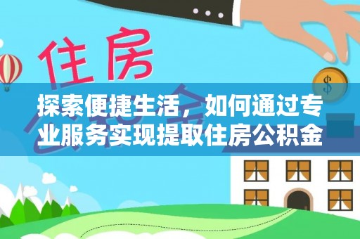 江西探索便捷生活，如何通过专业服务实现提取住房公积金代办