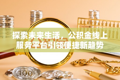 江西探索未来生活，公积金线上服务平台引领便捷新趋势