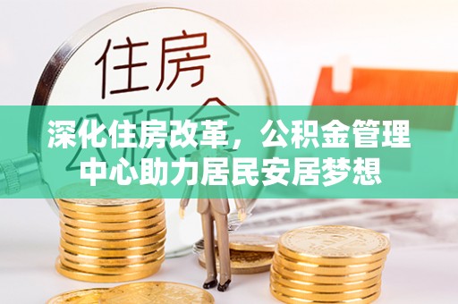 江西深化住房改革，公积金管理中心助力居民安居梦想