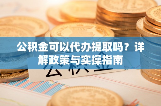 江西公积金可以代办提取吗？详解政策与实操指南