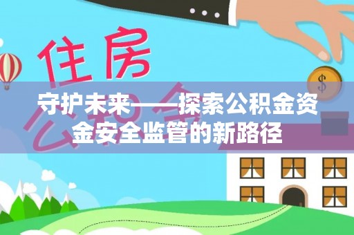 江西守护未来——探索公积金资金安全监管的新路径