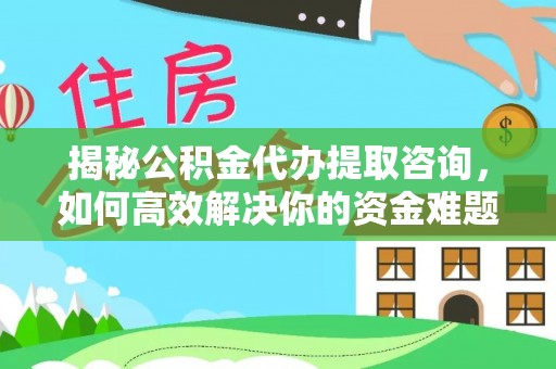 江西揭秘公积金代办提取咨询，如何高效解决你的资金难题
