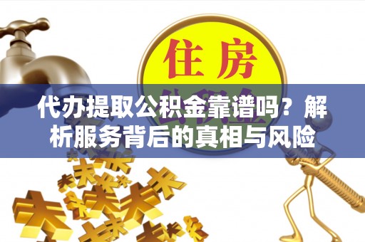 江西代办提取公积金靠谱吗？解析服务背后的真相与风险