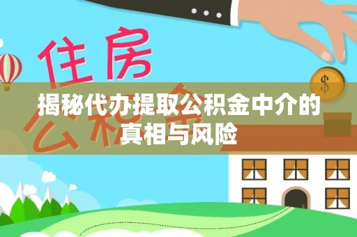 江西揭秘代办提取公积金中介的真相与风险