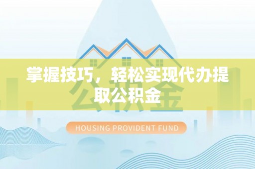 江西掌握技巧，轻松实现代办提取公积金
