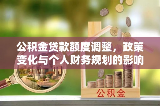 江西公积金贷款额度调整，政策变化与个人财务规划的影响分析