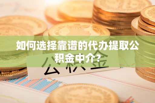 江西如何选择靠谱的代办提取公积金中介？