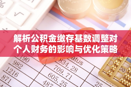 江西解析公积金缴存基数调整对个人财务的影响与优化策略