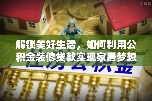 江西解锁美好生活，如何利用公积金装修贷款实现家居梦想