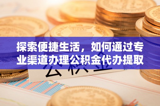 江西探索便捷生活，如何通过专业渠道办理公积金代办提取业务
