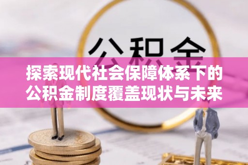 江西探索现代社会保障体系下的公积金制度覆盖现状与未来发展