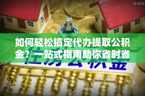 江西如何轻松搞定代办提取公积金？一站式指南助你省时省心