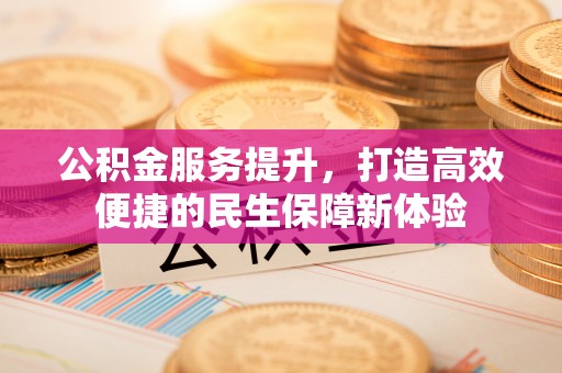 江西公积金服务提升，打造高效便捷的民生保障新体验