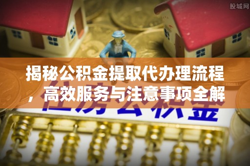 江西揭秘公积金提取代办理流程，高效服务与注意事项全解析