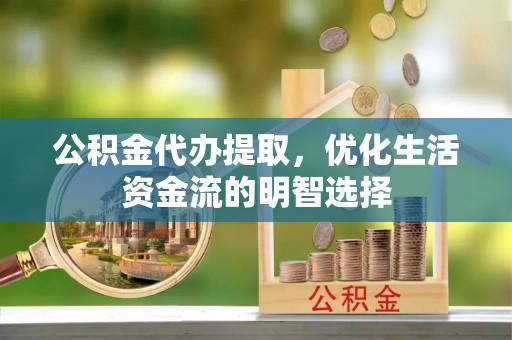 江西公积金代办提取，优化生活资金流的明智选择