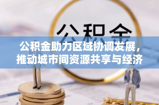 江西公积金助力区域协调发展，推动城市间资源共享与经济均衡发展