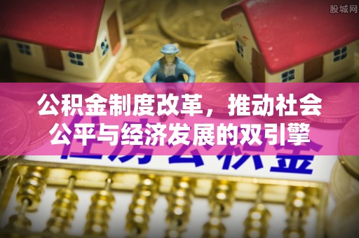 江西公积金制度改革，推动社会公平与经济发展的双引擎