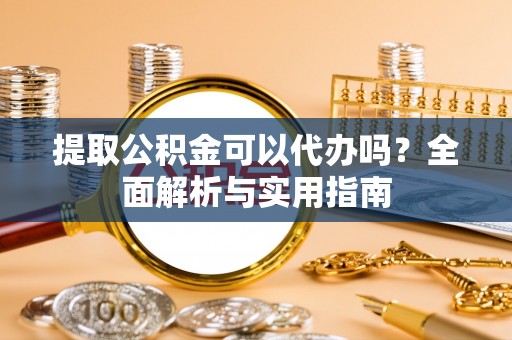 江西提取公积金可以代办吗？全面解析与实用指南